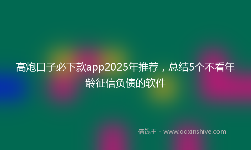 高炮口子必下款app2025年推荐，总结5个不看年龄征信负债的软件