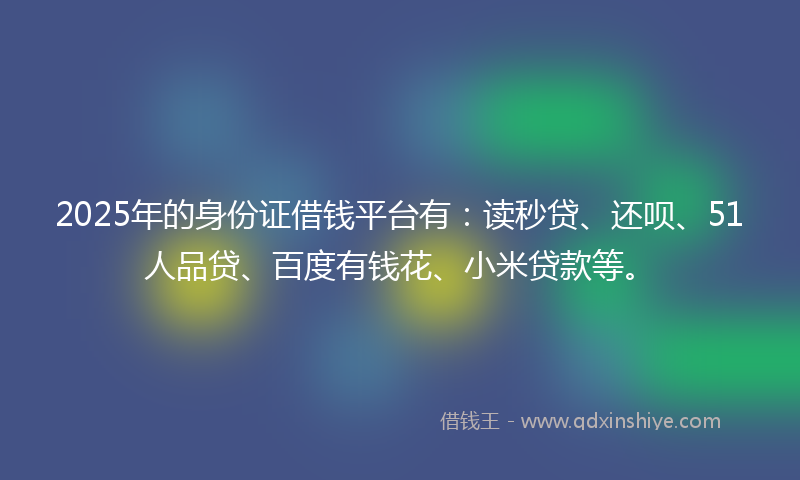 2025年的身份证借钱平台有：读秒贷、还呗、51人品贷、百度有钱花、小米贷款等。