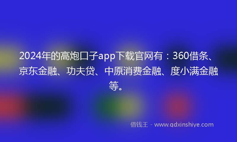 2024年的高炮口子app下载官网有：360借条、京东金融、功夫贷、中原消费金融、度小满金融等。
