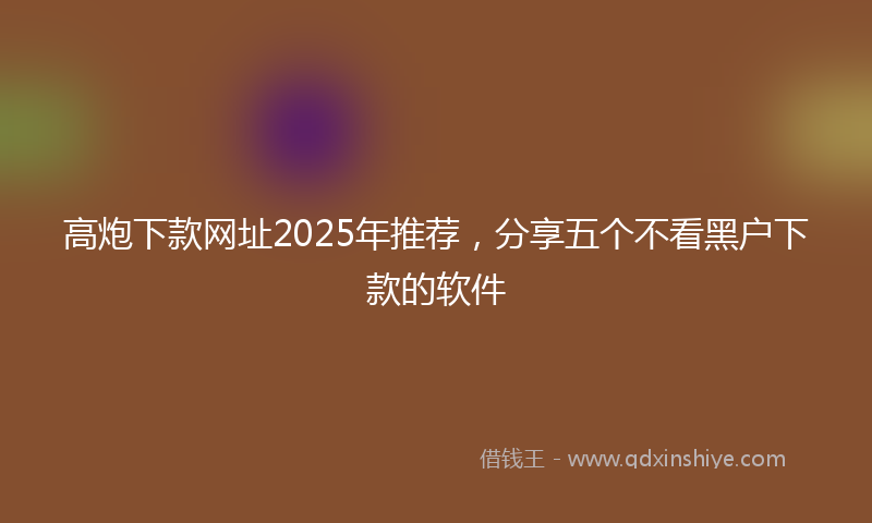 高炮下款网址2025年推荐，分享五个不看黑户下款的软件