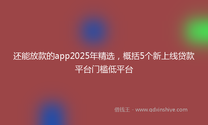 还能放款的app2025年精选，概括5个新上线贷款平台门槛低平台