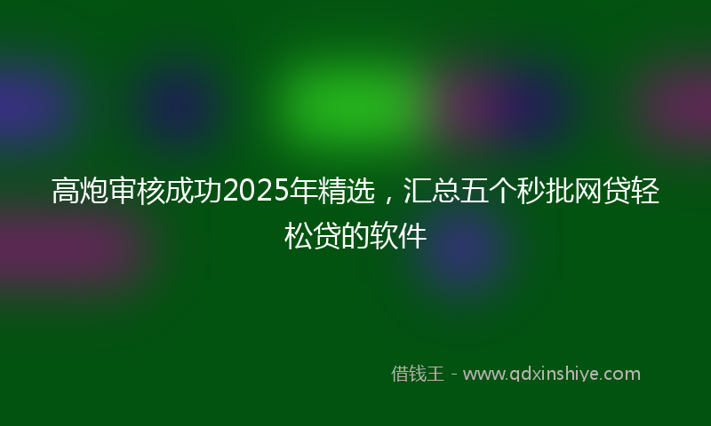 高炮审核成功2025年精选，汇总五个秒批网贷轻松贷的软件