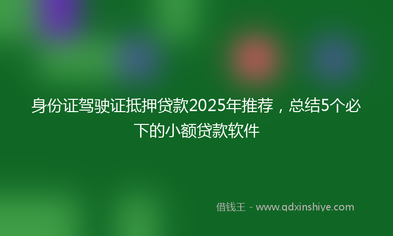 身份证驾驶证抵押贷款2025年推荐，总结5个必下的小额贷款软件