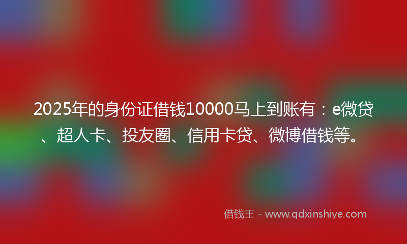 2025年的身份证借钱10000马上到账有：e微贷、超人卡、投友圈、信用卡贷、微博借钱等。