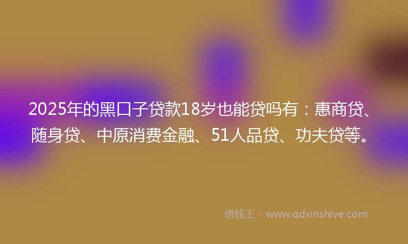 2025年的黑口子贷款18岁也能贷吗有：惠商贷、随身贷、中原消费金融、51人品贷、功夫贷等。