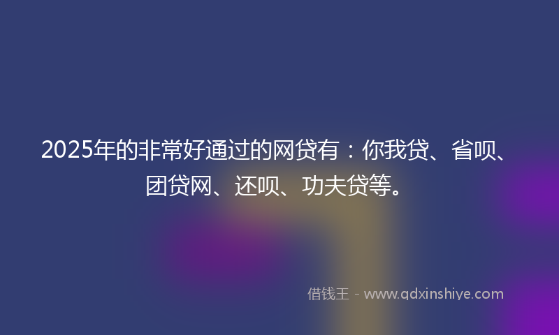 2025年的非常好通过的网贷有：你我贷、省呗、团贷网、还呗、功夫贷等。