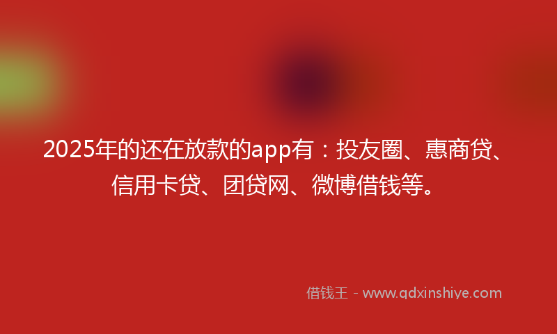 2025年的还在放款的app有：投友圈、惠商贷、信用卡贷、团贷网、微博借钱等。