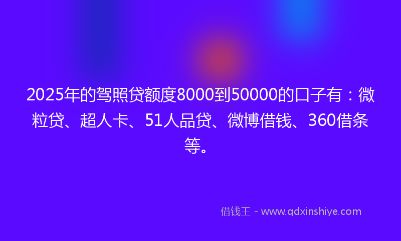 2025年的驾照贷额度8000到50000的口子有：微粒贷、超人卡、51人品贷、微博借钱、360借条等。