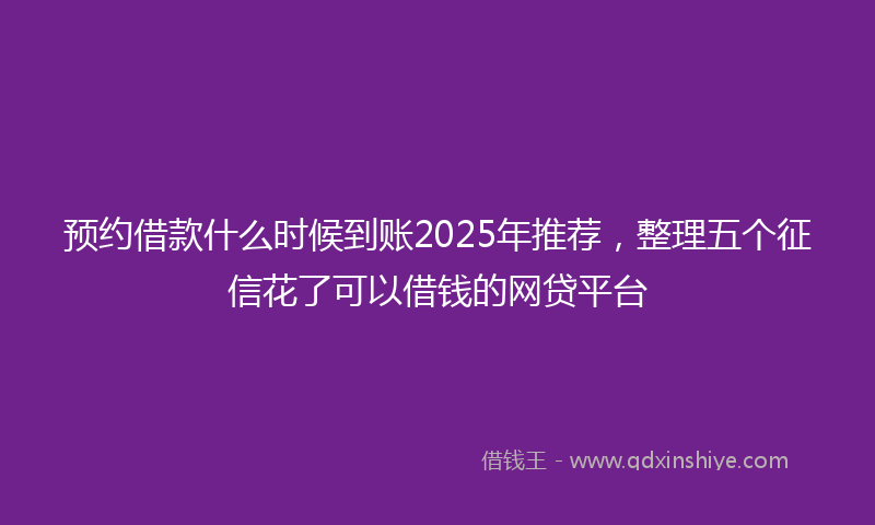 预约借款什么时候到账2025年推荐，整理五个征信花了可以借钱的网贷平台