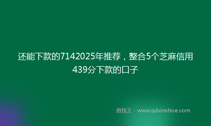 还能下款的7142025年推荐，整合5个芝麻信用439分下款的口子