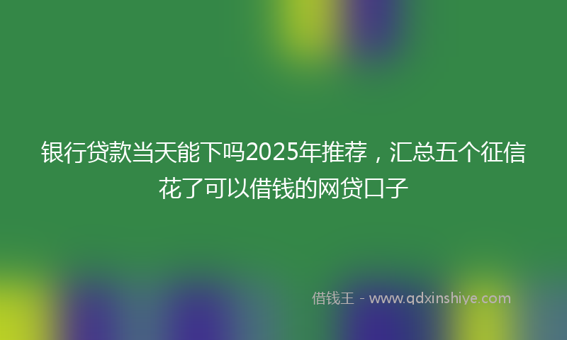银行贷款当天能下吗2025年推荐，汇总五个征信花了可以借钱的网贷口子