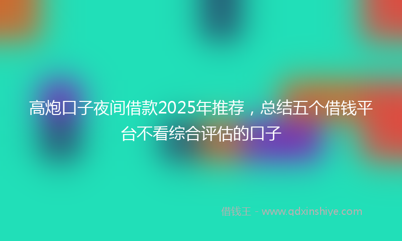 高炮口子夜间借款2025年推荐，总结五个借钱平台不看综合评估的口子