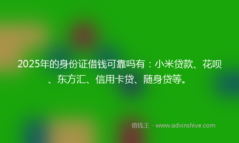 2025年的身份证借钱可靠吗有：小米贷款、花呗、东方汇、信用卡贷、随身贷等。