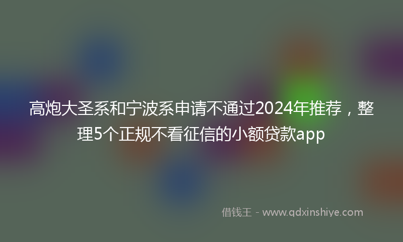 高炮大圣系和宁波系申请不通过2024年推荐，整理5个正规不看征信的小额贷款app