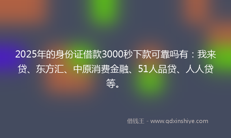 2025年的身份证借款3000秒下款可靠吗有：我来贷、东方汇、中原消费金融、51人品贷、人人贷等。