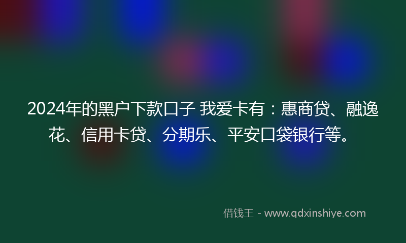 2024年的黑户下款口子 我爱卡有：惠商贷、融逸花、信用卡贷、分期乐、平安口袋银行等。