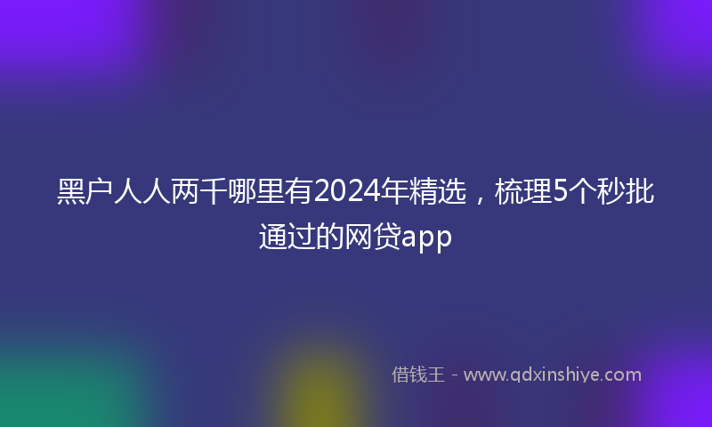 黑户人人两千哪里有2024年精选，梳理5个秒批通过的网贷app