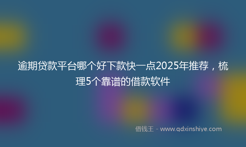 逾期贷款平台哪个好下款快一点2025年推荐，梳理5个靠谱的借款软件