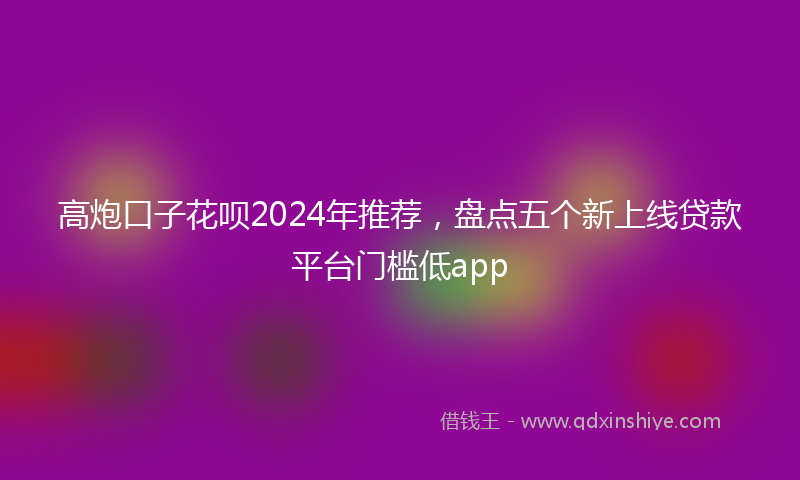 高炮口子花呗2024年推荐，盘点五个新上线贷款平台门槛低app