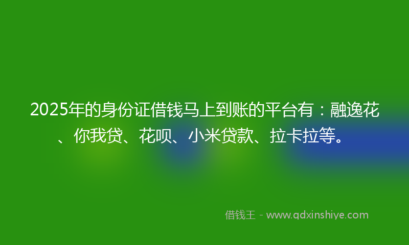 2025年的身份证借钱马上到账的平台有：融逸花、你我贷、花呗、小米贷款、拉卡拉等。
