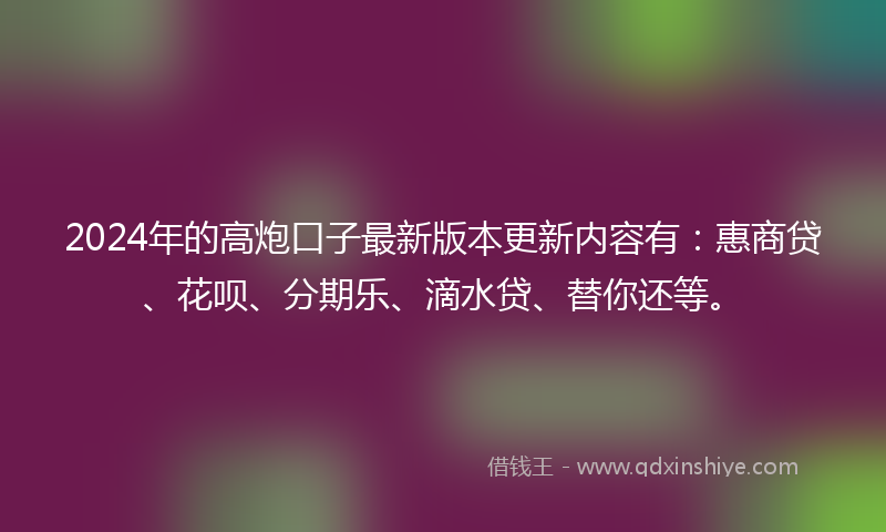 2024年的高炮口子最新版本更新内容有：惠商贷、花呗、分期乐、滴水贷、替你还等。