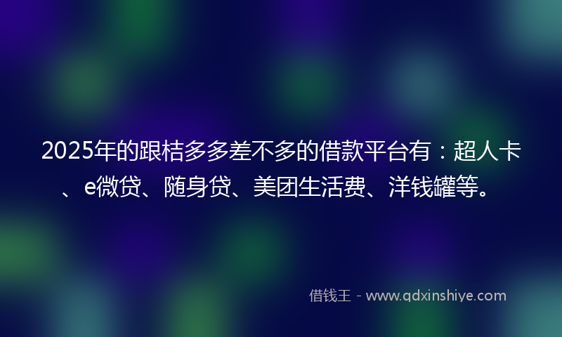 2025年的跟桔多多差不多的借款平台有：超人卡、e微贷、随身贷、美团生活费、洋钱罐等。