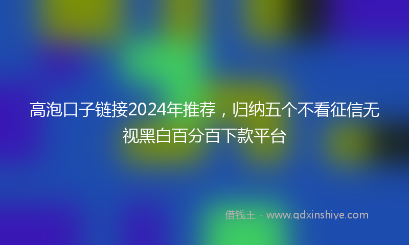 高泡口子链接2024年推荐，归纳五个不看征信无视黑白百分百下款平台