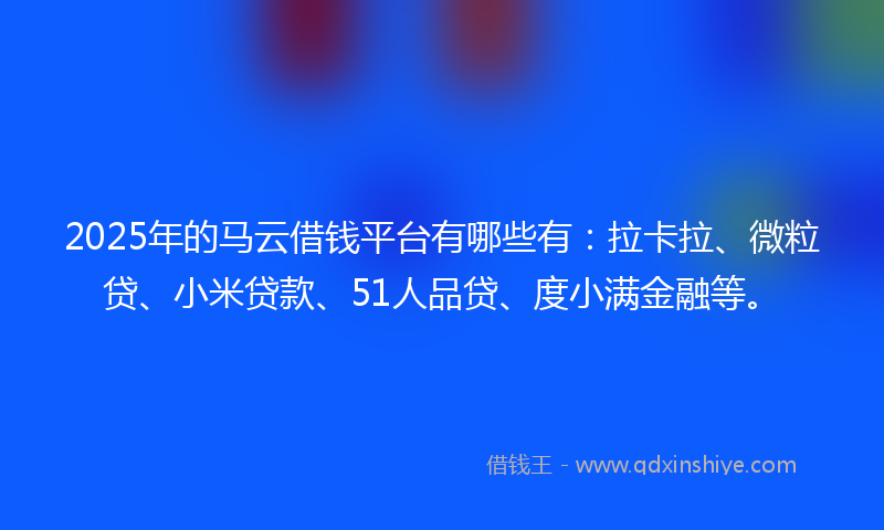 2025年的马云借钱平台有哪些有：拉卡拉、微粒贷、小米贷款、51人品贷、度小满金融等。