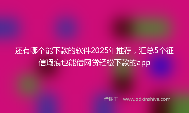 还有哪个能下款的软件2025年推荐，汇总5个征信瑕疵也能借网贷轻松下款的app