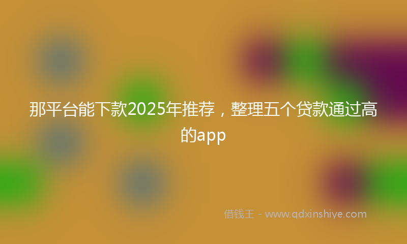 那平台能下款2025年推荐，整理五个贷款通过高的app