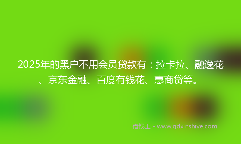 2025年的黑户不用会员贷款有：拉卡拉、融逸花、京东金融、百度有钱花、惠商贷等。