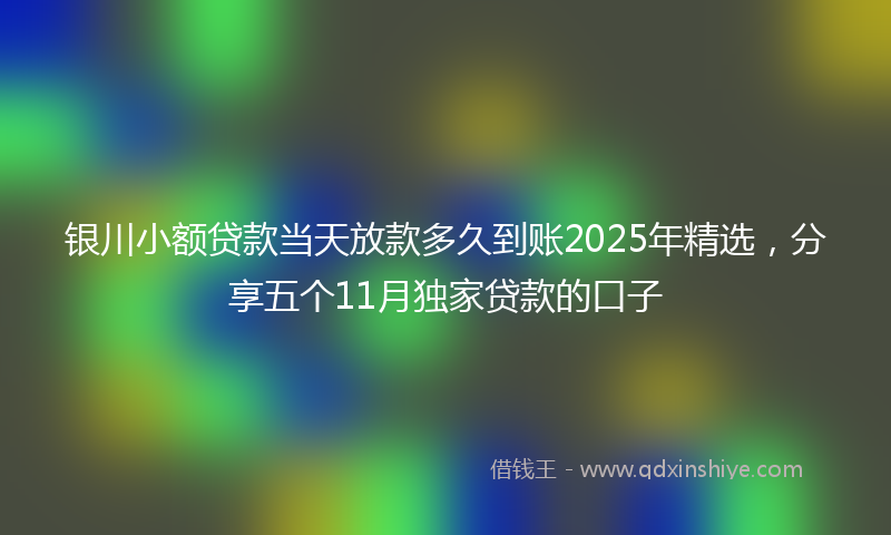 银川小额贷款当天放款多久到账2025年精选，分享五个11月独家贷款的口子
