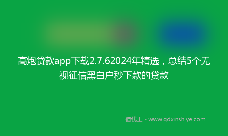 高炮贷款app下载2.7.62024年精选，总结5个无视征信黑白户秒下款的贷款