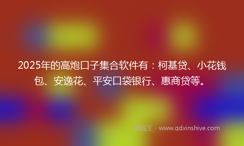 2025年的高炮口子集合软件有：柯基贷、小花钱包、安逸花、平安口袋银行、惠商贷等。