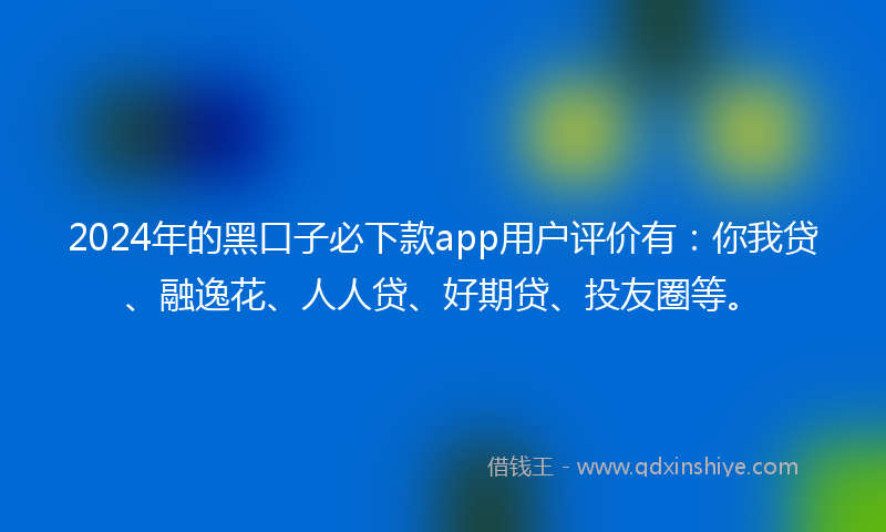 2024年的黑口子必下款app用户评价有：你我贷、融逸花、人人贷、好期贷、投友圈等。