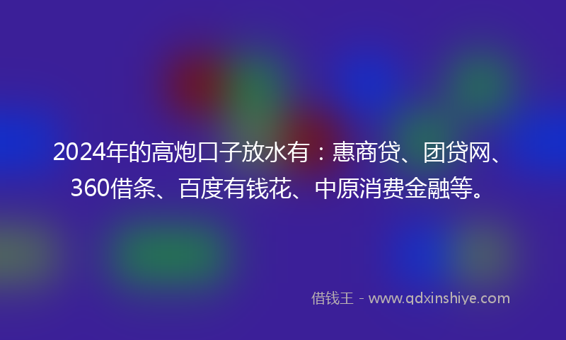 2024年的高炮口子放水有：惠商贷、团贷网、360借条、百度有钱花、中原消费金融等。