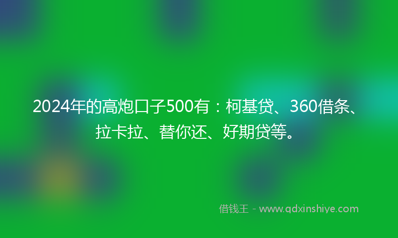 2024年的高炮口子500有：柯基贷、360借条、拉卡拉、替你还、好期贷等。