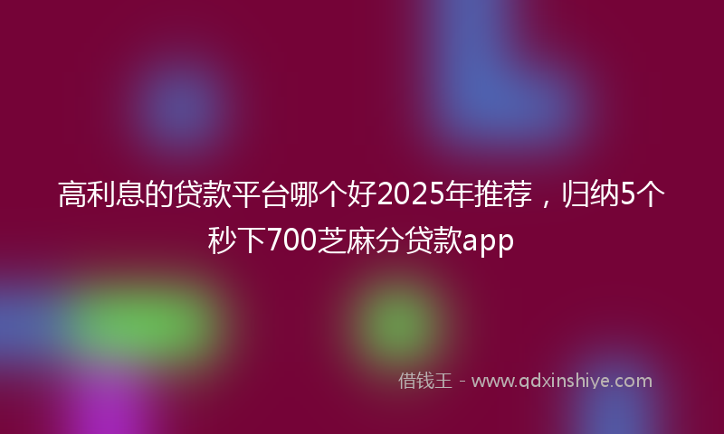 高利息的贷款平台哪个好2025年推荐，归纳5个秒下700芝麻分贷款app