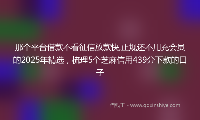 那个平台借款不看征信放款快,正规还不用充会员的2025年精选，梳理5个芝麻信用439分下款的口子
