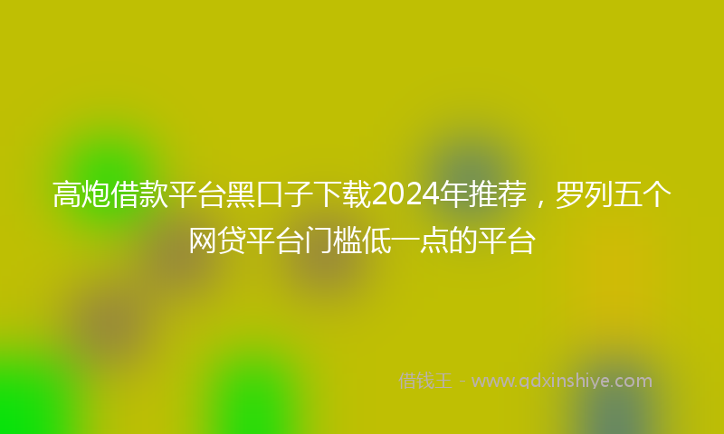 高炮借款平台黑口子下载2024年推荐，罗列五个网贷平台门槛低一点的平台