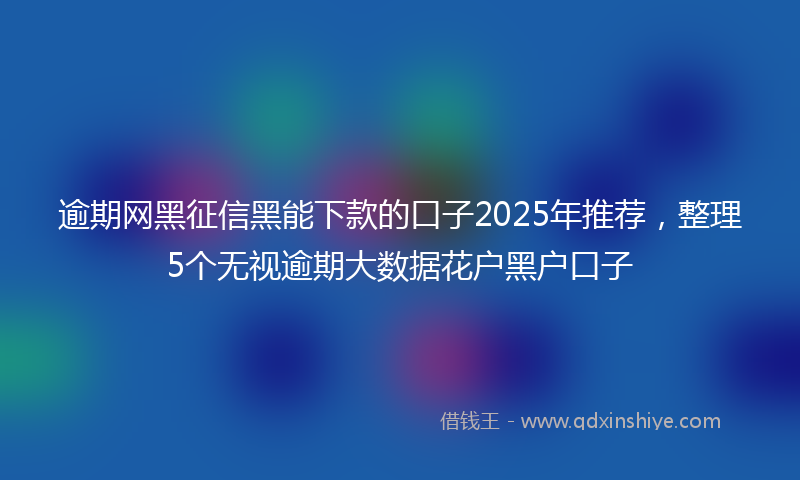 逾期网黑征信黑能下款的口子2025年推荐，整理5个无视逾期大数据花户黑户口子