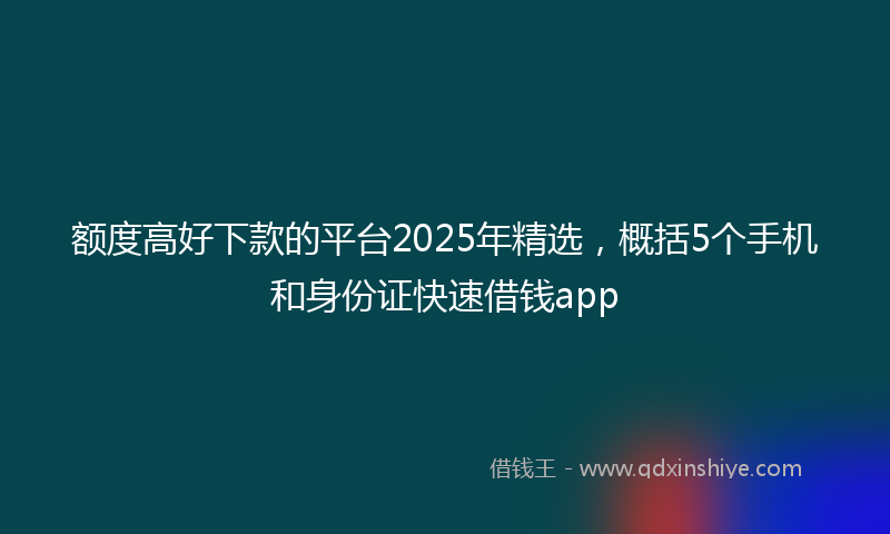 额度高好下款的平台2025年精选，概括5个手机和身份证快速借钱app