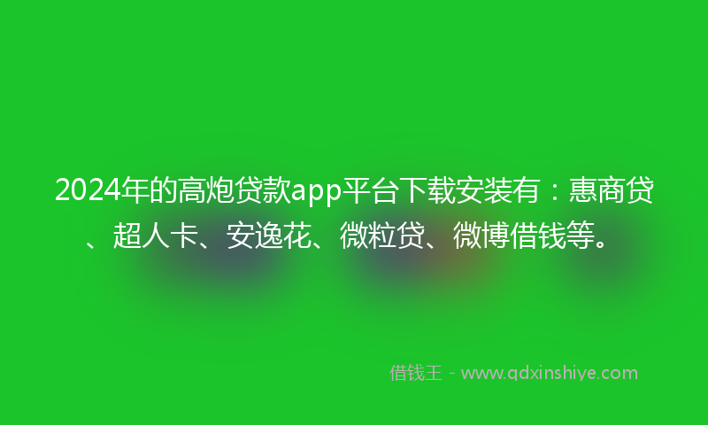 2024年的高炮贷款app平台下载安装有：惠商贷、超人卡、安逸花、微粒贷、微博借钱等。