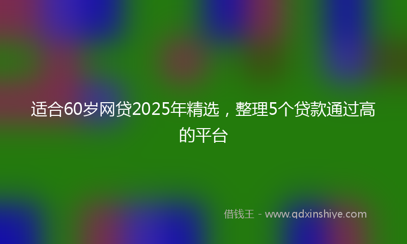 适合60岁网贷2025年精选，整理5个贷款通过高的平台