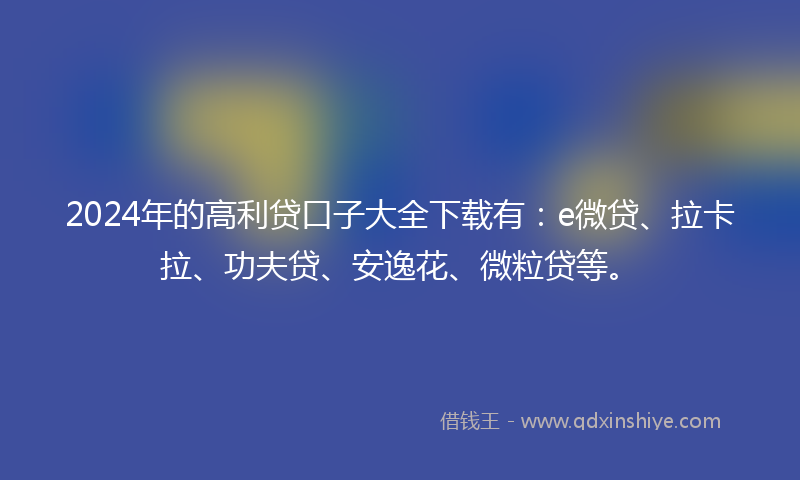 2024年的高利贷口子大全下载有：e微贷、拉卡拉、功夫贷、安逸花、微粒贷等。