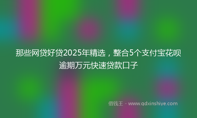 那些网贷好贷2025年精选，整合5个支付宝花呗逾期万元快速贷款口子