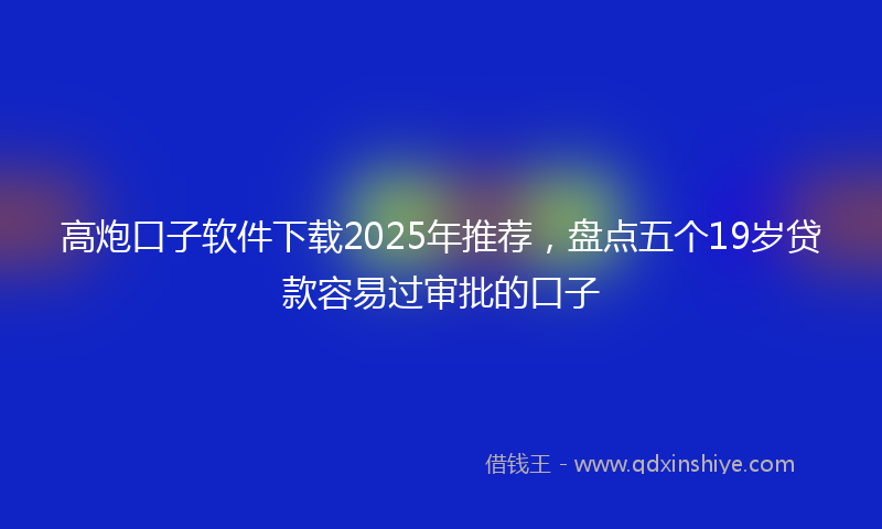 高炮口子软件下载2025年推荐，盘点五个19岁贷款容易过审批的口子
