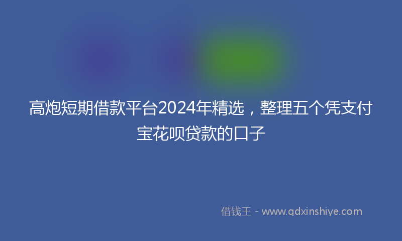 高炮短期借款平台2024年精选，整理五个凭支付宝花呗贷款的口子