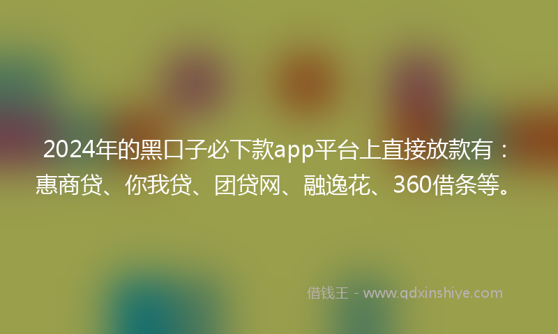 2024年的黑口子必下款app平台上直接放款有：惠商贷、你我贷、团贷网、融逸花、360借条等。