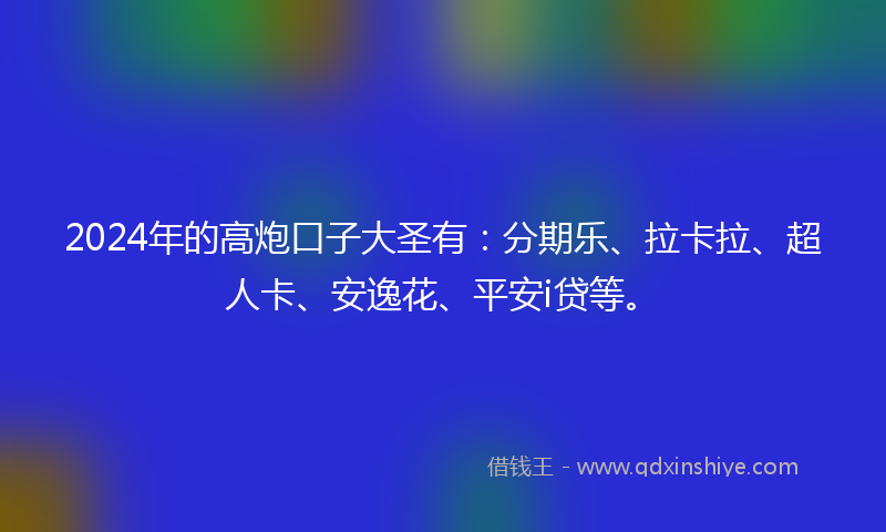 2024年的高炮口子大圣有：分期乐、拉卡拉、超人卡、安逸花、平安i贷等。
